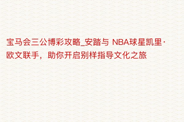 宝马会三公博彩攻略_安踏与 NBA球星凯里·欧文联手，助你开启别样指导文化之旅