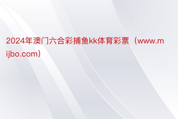 2024年澳门六合彩捕鱼kk体育彩票（www.mijbo.com）