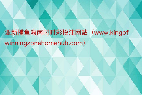 亚新捕鱼海南时时彩投注网站（www.kingofwinningzonehomehub.com）