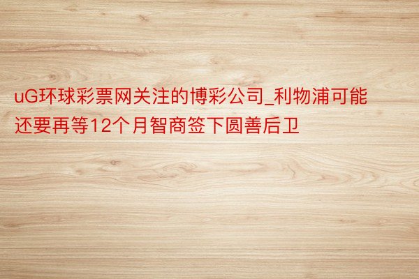 uG环球彩票网关注的博彩公司_利物浦可能还要再等12个月智商签下圆善后卫