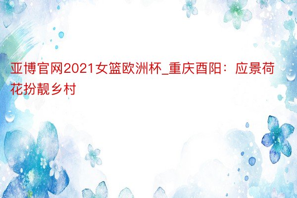 亚博官网2021女篮欧洲杯_重庆酉阳：应景荷花扮靓乡村