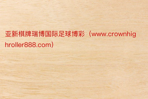 亚新棋牌瑞博国际足球博彩（www.crownhighroller888.com）