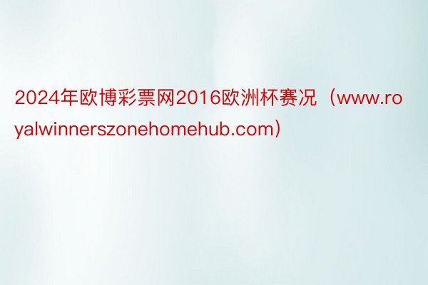 2024年欧博彩票网2016欧洲杯赛况（www.royalwinnerszonehomehub.com）
