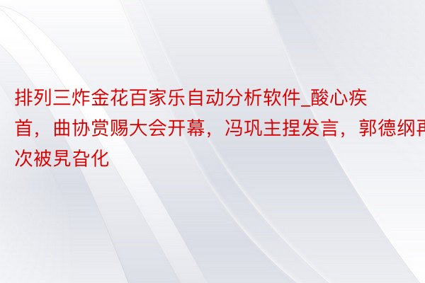 排列三炸金花百家乐自动分析软件_酸心疾首，曲协赏赐大会开幕，冯巩主捏发言，郭德纲再次被旯旮化