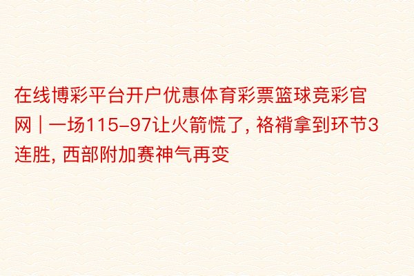 在线博彩平台开户优惠体育彩票篮球竞彩官网 | 一场115-97让火箭慌了, 袼褙拿到环节3连胜, 西部附加赛神气再变