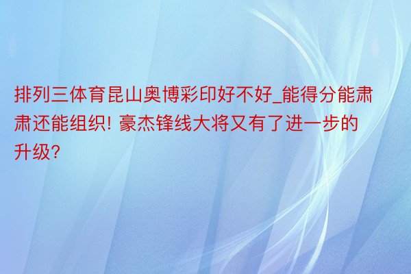 排列三体育昆山奥博彩印好不好_能得分能肃肃还能组织! 豪杰锋线大将又有了进一步的升级?