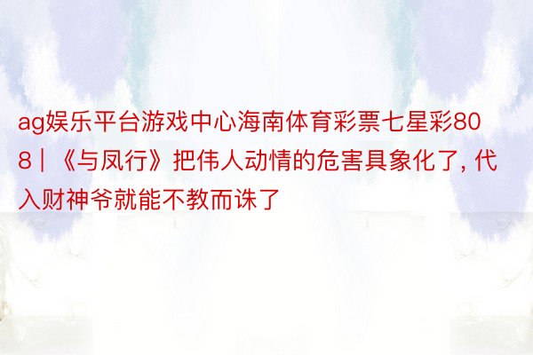 ag娱乐平台游戏中心海南体育彩票七星彩808 | 《与凤行》把伟人动情的危害具象化了, 代入财神爷就能不教而诛了