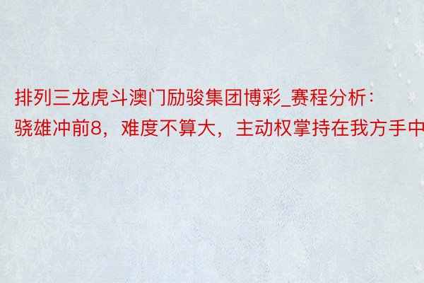 排列三龙虎斗澳门励骏集团博彩_赛程分析：骁雄冲前8，难度不算大，主动权掌持在我方手中