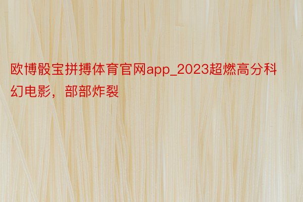 欧博骰宝拼搏体育官网app_2023超燃高分科幻电影,部部炸裂