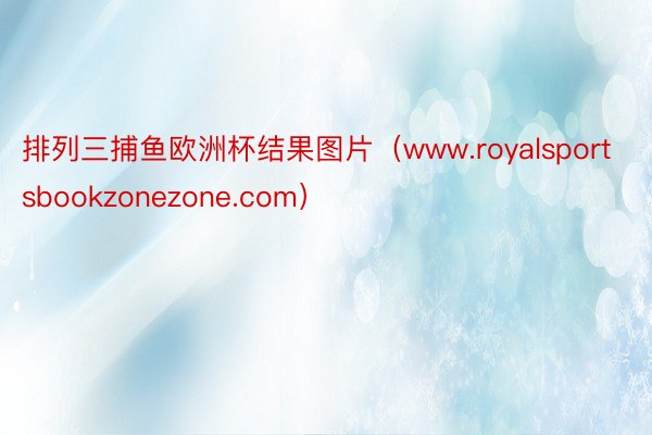 排列三捕鱼欧洲杯结果图片（www.royalsportsbookzonezone.com）
