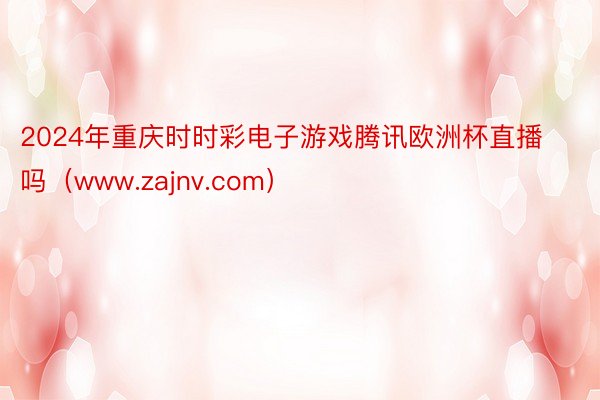 2024年重庆时时彩电子游戏腾讯欧洲杯直播吗（www.zajnv.com）