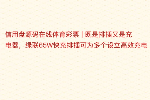 信用盘源码在线体育彩票 | 既是排插又是充电器，绿联65W快充排插可为多个设立高效充电