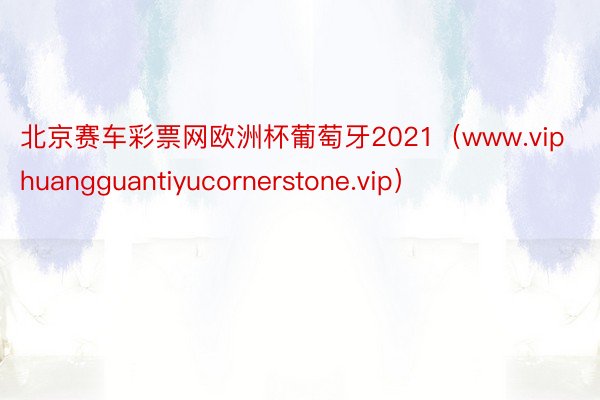 北京赛车彩票网欧洲杯葡萄牙2021（www.viphuangguantiyucornerstone.vip）