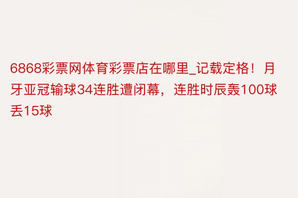 6868彩票网体育彩票店在哪里_记载定格！月牙亚冠输球34连胜遭闭幕，连胜时辰轰100球丢15球