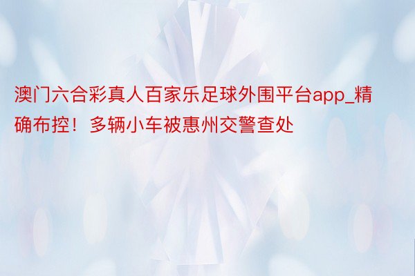 澳门六合彩真人百家乐足球外围平台app_精确布控！多辆小车被惠州交警查处