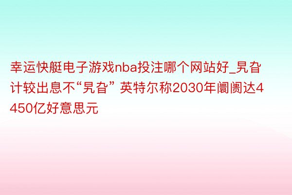 幸运快艇电子游戏nba投注哪个网站好_旯旮计较出息不“旯旮” 英特尔称2030年阛阓达4450亿好意思元