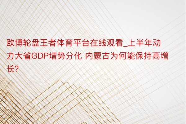 欧博轮盘王者体育平台在线观看_上半年动力大省GDP增势分化 内蒙古为何能保持高增长？