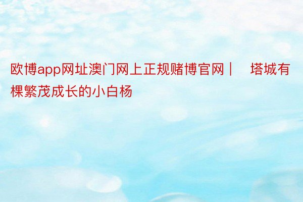 欧博app网址澳门网上正规赌博官网 | ​塔城有棵繁茂成长的小白杨