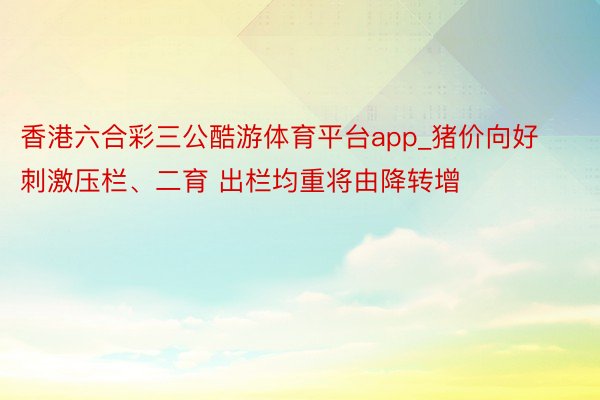 香港六合彩三公酷游体育平台app_猪价向好刺激压栏、二育 出栏均重将由降转增