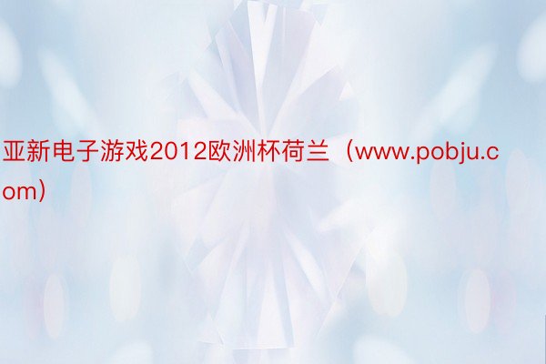 亚新电子游戏2012欧洲杯荷兰（www.pobju.com）