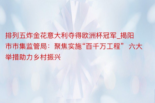 排列五炸金花意大利夺得欧洲杯冠军_揭阳市市集监管局：聚焦实施“百千万工程”  六大举措助力乡村振兴