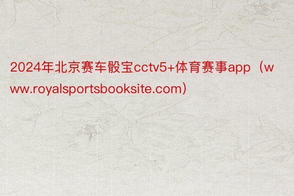 2024年北京赛车骰宝cctv5+体育赛事app（www.royalsportsbooksite.com）