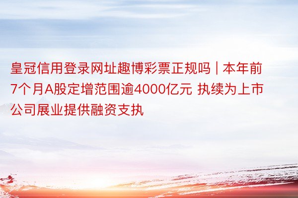 皇冠信用登录网址趣博彩票正规吗 | 本年前7个月A股定增范围逾4000亿元 执续为上市公司展业提供融资支执