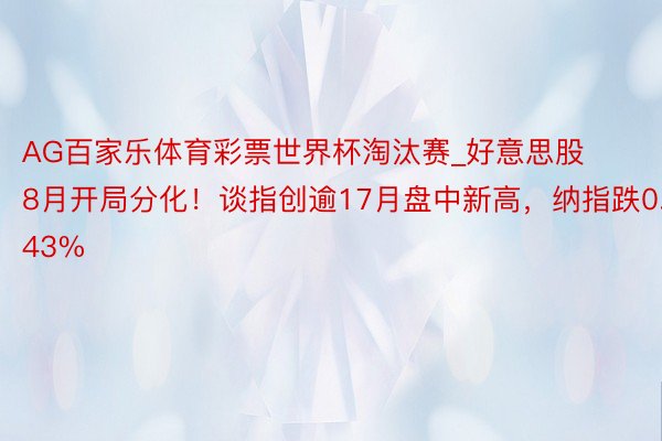 AG百家乐体育彩票世界杯淘汰赛_好意思股8月开局分化！谈指创逾17月盘中新高，纳指跌0.43%
