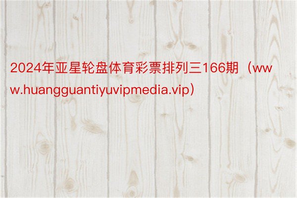 2024年亚星轮盘体育彩票排列三166期（www.huangguantiyuvipmedia.vip）
