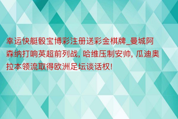 幸运快艇骰宝博彩注册送彩金棋牌_曼城阿森纳打响英超前列战， 哈维压制安帅， 瓜迪奥拉本领流取得欧洲足坛谈话权!