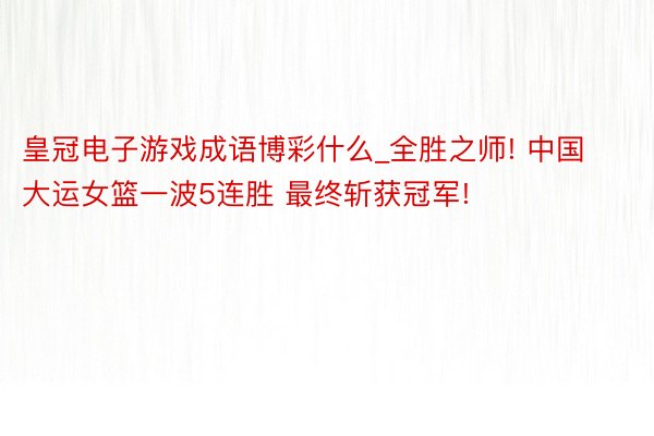 皇冠电子游戏成语博彩什么_全胜之师! 中国大运女篮一波5连胜 最终斩获冠军!
