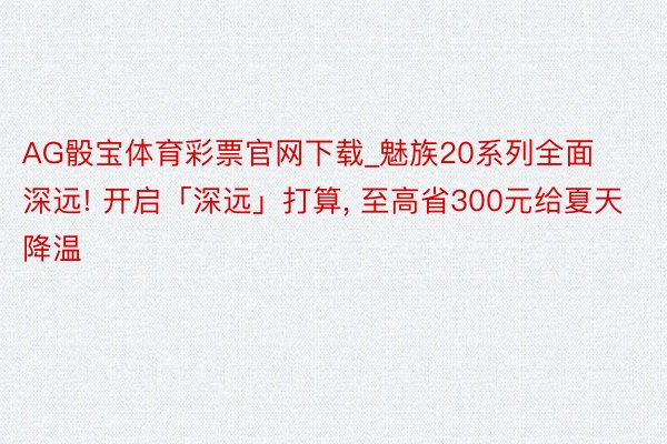AG骰宝体育彩票官网下载_魅族20系列全面深远! 开启「深远」打算, 至高省300元给夏天降温