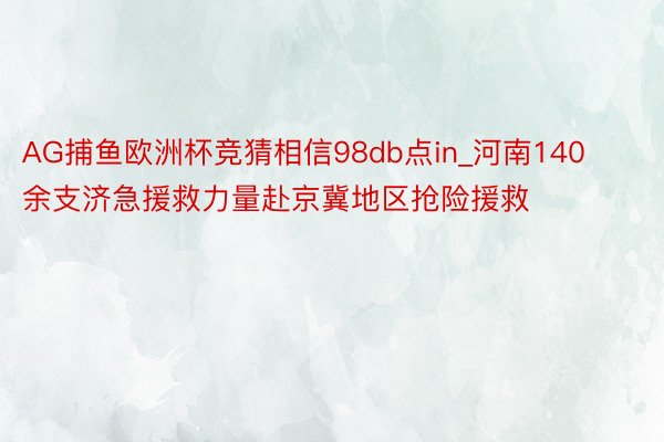 AG捕鱼欧洲杯竞猜相信98db点in_河南140余支济急援救力量赴京冀地区抢险援救