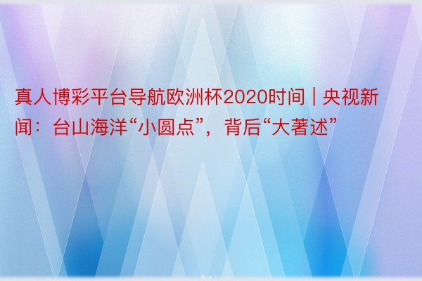 真人博彩平台导航欧洲杯2020时间 | 央视新闻：台山海洋“小圆点”，背后“大著述”