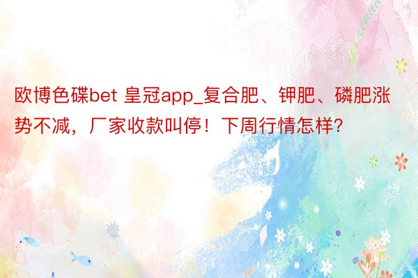 欧博色碟bet 皇冠app_复合肥、钾肥、磷肥涨势不减，厂家收款叫停！下周行情怎样？