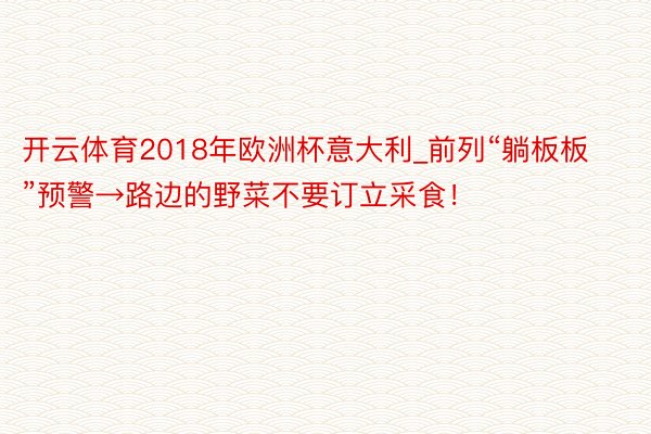 开云体育2018年欧洲杯意大利_前列“躺板板”预警→路边的野菜不要订立采食！