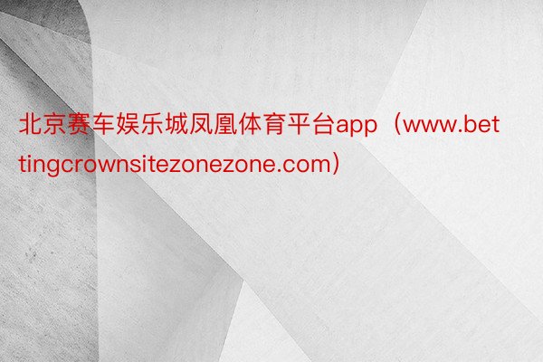 北京赛车娱乐城凤凰体育平台app（www.bettingcrownsitezonezone.com）