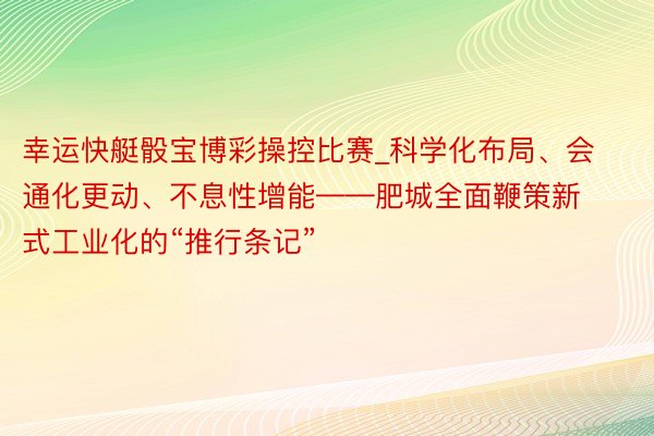 幸运快艇骰宝博彩操控比赛_科学化布局、会通化更动、不息性增能——肥城全面鞭策新式工业化的“推行条记”