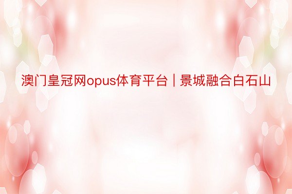 澳门皇冠网opus体育平台 | 景城融合白石山