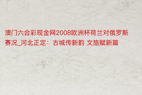 澳门六合彩现金网2008欧洲杯荷兰对俄罗斯赛况_河北正定：古城传新韵 文旅赋新篇