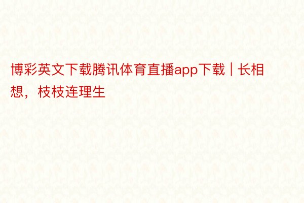 博彩英文下载腾讯体育直播app下载 | 长相想，枝枝连理生