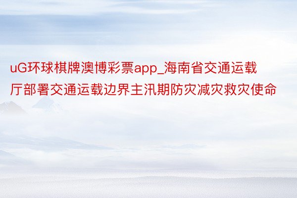 uG环球棋牌澳博彩票app_海南省交通运载厅部署交通运载边界主汛期防灾减灾救灾使命