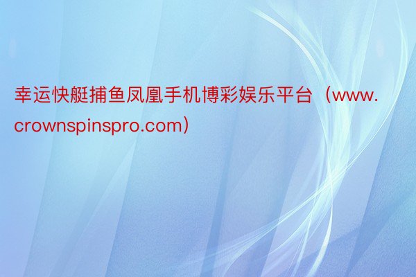 幸运快艇捕鱼凤凰手机博彩娱乐平台（www.crownspinspro.com）