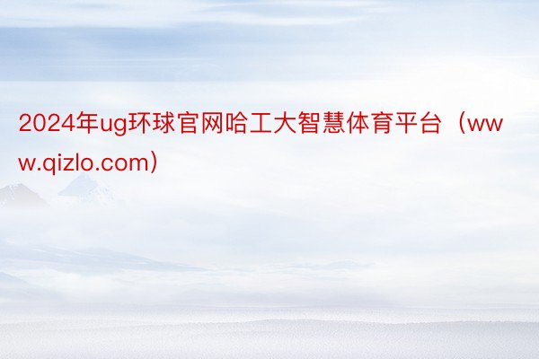 2024年ug环球官网哈工大智慧体育平台（www.qizlo.com）