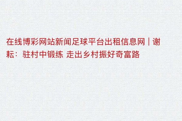 在线博彩网站新闻足球平台出租信息网 | 谢耘：驻村中锻练 走出乡村振好奇富路