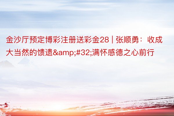 金沙厅预定博彩注册送彩金28 | 张顺勇：收成大当然的馈遗&#32;满怀感德之心前行