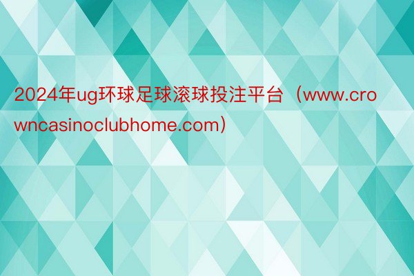 2024年ug环球足球滚球投注平台（www.crowncasinoclubhome.com）