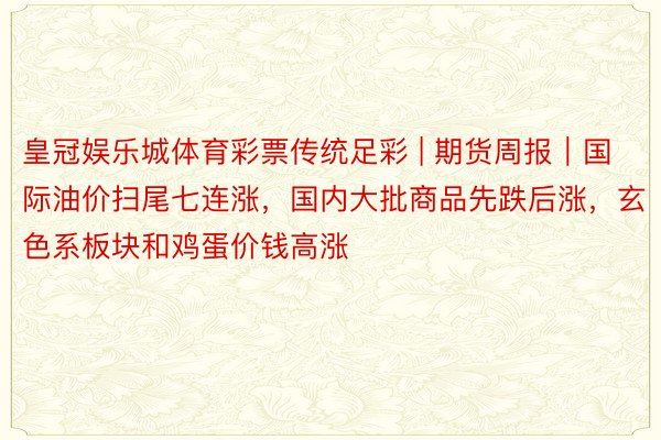 皇冠娱乐城体育彩票传统足彩 | 期货周报｜国际油价扫尾七连涨，国内大批商品先跌后涨，玄色系板块和鸡蛋价钱高涨