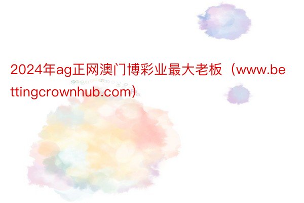 2024年ag正网澳门博彩业最大老板（www.bettingcrownhub.com）