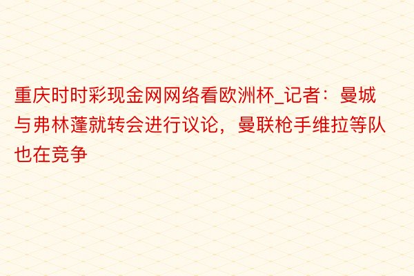 重庆时时彩现金网网络看欧洲杯_记者：曼城与弗林蓬就转会进行议论，曼联枪手维拉等队也在竞争